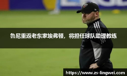 鲁尼重返老东家埃弗顿，将担任球队助理教练