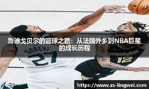 鲁迪戈贝尔的篮球之路：从法国外乡到NBA巨星的成长历程