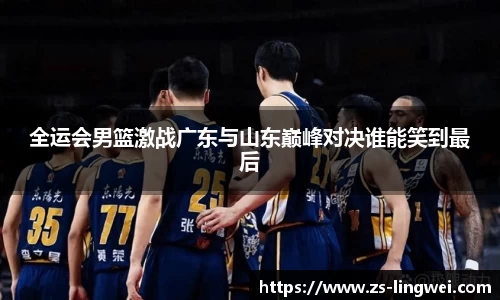 全运会男篮激战广东与山东巅峰对决谁能笑到最后